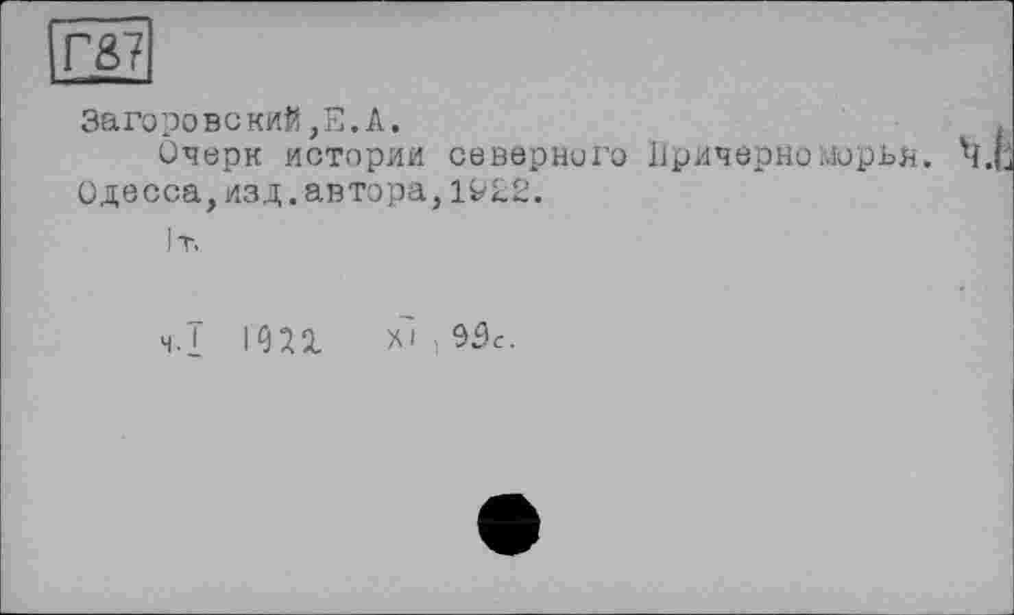 ﻿Г87
Загоровский,Е. А.
Очерк истории северного Причерноморья. Одесса,изд.автора,1Р22.
!т.
Ч. I 1<ш X’ 1 95с.